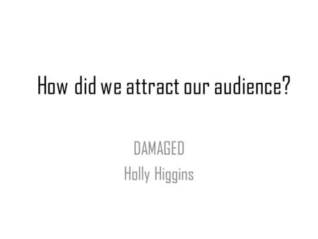 How did we attract our audience? DAMAGED Holly Higgins.