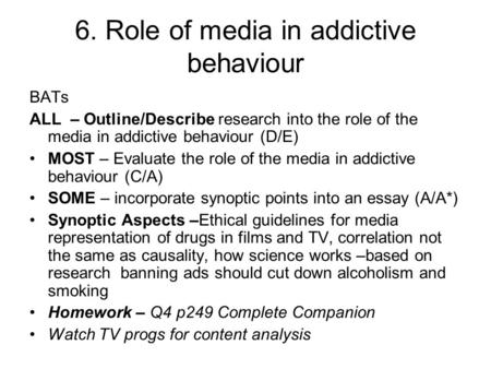 6. Role of media in addictive behaviour BATs ALL – Outline/Describe research into the role of the media in addictive behaviour (D/E) MOST – Evaluate the.