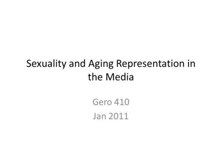 Sexuality and Aging Representation in the Media Gero 410 Jan 2011.