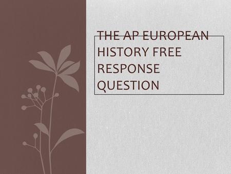 THE AP EUROPEAN HISTORY FREE RESPONSE QUESTION. The Free Response Question The FRQ is an essay that must be written in 35 minutes You must write two on.