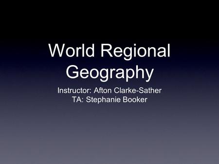 World Regional Geography Instructor: Afton Clarke-Sather TA: Stephanie Booker.