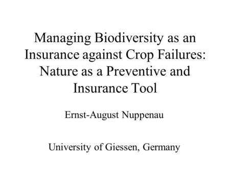 Managing Biodiversity as an Insurance against Crop Failures: Nature as a Preventive and Insurance Tool Ernst-August Nuppenau University of Giessen, Germany.