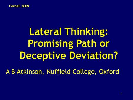 1 Lateral Thinking: Promising Path or Deceptive Deviation? A B Atkinson, Nuffield College, Oxford Cornell 2009.