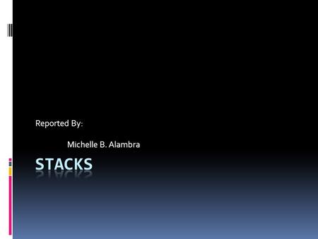 Reported By: Michelle B. Alambra. Topics What is a stack? Stack Representation Stack Operations Example of a Stack.