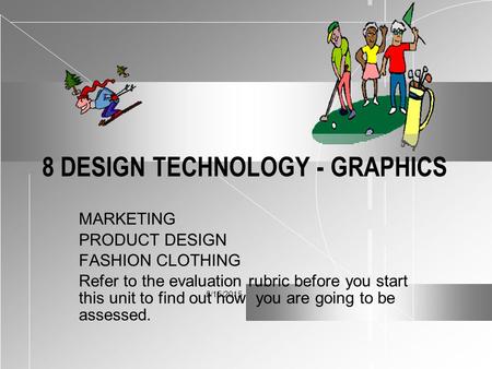 5/15/2015 8 DESIGN TECHNOLOGY - GRAPHICS MARKETING PRODUCT DESIGN FASHION CLOTHING Refer to the evaluation rubric before you start this unit to find out.