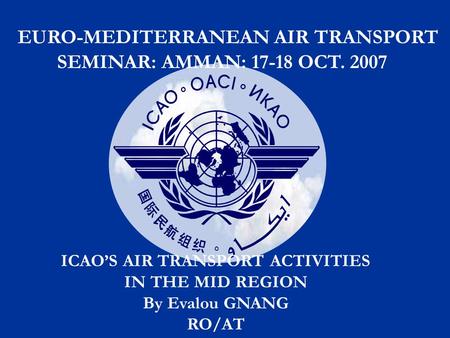 EURO-MEDITERRANEAN AIR TRANSPORT SEMINAR: AMMAN: 17-18 OCT. 2007 ICAO’S AIR TRANSPORT ACTIVITIES IN THE MID REGION By Evalou GNANG RO/AT.