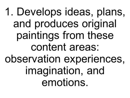 1. Develops ideas, plans, and produces original paintings from these content areas: observation experiences, imagination, and emotions.