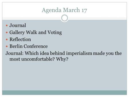 Agenda March 17 Journal Gallery Walk and Voting Reflection Berlin Conference Journal: Which idea behind imperialism made you the most uncomfortable? Why?