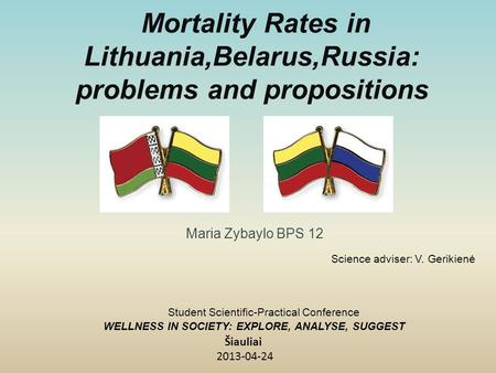 Mortality Rates in Lithuania,Belarus,Russia: problems and propositions Maria Zybaylo BPS 12 Šiauliai 2013-04-24 Science adviser: V. Gerikienė Student Scientific-Practical.