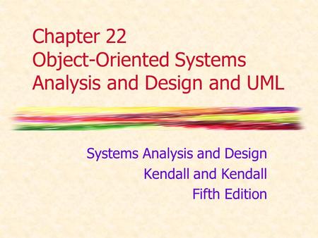 Chapter 22 Object-Oriented Systems Analysis and Design and UML Systems Analysis and Design Kendall and Kendall Fifth Edition.