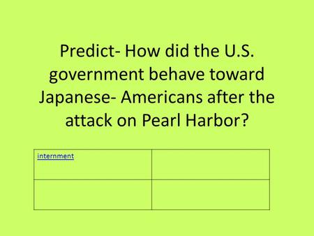 Predict- How did the U.S. government behave toward Japanese- Americans after the attack on Pearl Harbor? internment.