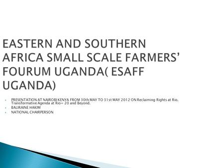 EASTERN AND SOUTHERN AFRICA SMALL SCALE FARMERS’ FOURUM UGANDA( ESAFF UGANDA)  PRESENTATION AT NAIROBI KENYA FROM 30th MAY TO 31st MAY 2012 ON Reclaiming.