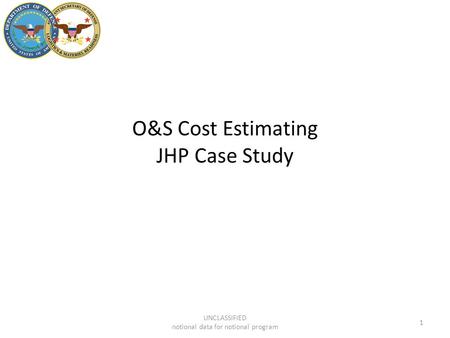 O&S Cost Estimating JHP Case Study 1 UNCLASSIFIED notional data for notional program.