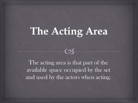 The acting area is that part of the available space occupied by the set and used by the actors when acting.