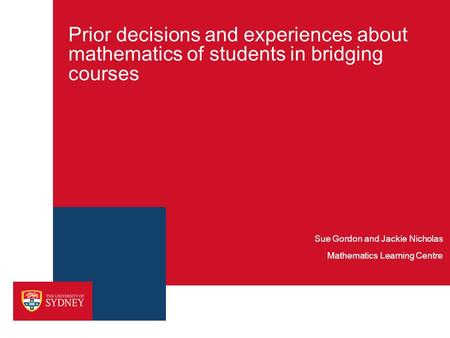 Prior decisions and experiences about mathematics of students in bridging courses Sue Gordon and Jackie Nicholas Mathematics Learning Centre.