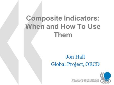 Composite Indicators: When and How To Use Them Jon Hall Global Project, OECD.