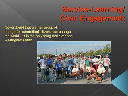 Service-Learning/ Civic Engagement Civic Engagement Never doubt that a small group of thoughtful, committed citizens can change the world… it is the only.
