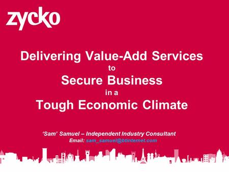 Delivering Value-Add Services to Secure Business in a Tough Economic Climate ‘Sam’ Samuel – Independent Industry Consultant