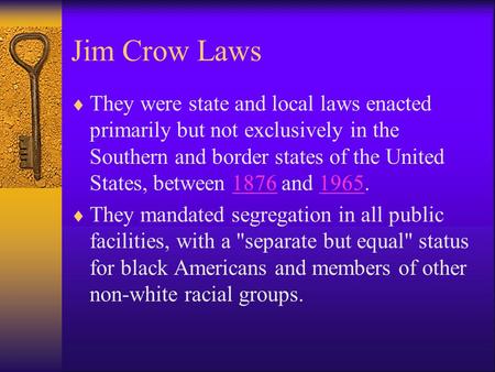 Jim Crow Laws  They were state and local laws enacted primarily but not exclusively in the Southern and border states of the United States, between 1876.