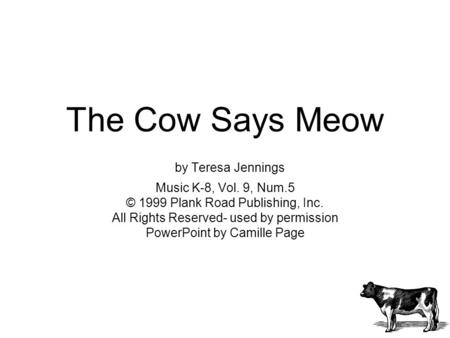 The Cow Says Meow by Teresa Jennings Music K-8, Vol. 9, Num.5 © 1999 Plank Road Publishing, Inc. All Rights Reserved- used by permission PowerPoint by.