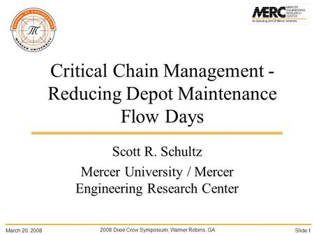 March 20, 2008 2008 Dixie Crow Symposium, Warner Robins, GA Slide 1 Critical Chain Management - Reducing Depot Maintenance Flow Days Scott R. Schultz Mercer.