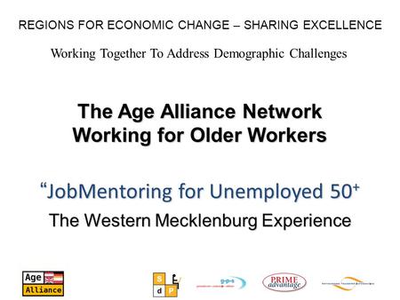 Working Together To Address Demographic Challenges REGIONS FOR ECONOMIC CHANGE – SHARING EXCELLENCE The Age Alliance Network Working for Older Workers.