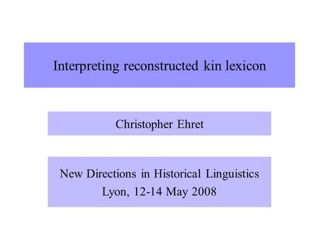 Interpreting reconstructed kin lexicon Christopher Ehret New Directions in Historical Linguistics Lyon, 12-14 May 2008.