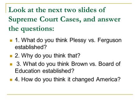 Look at the next two slides of Supreme Court Cases, and answer the questions: 1. What do you think Plessy vs. Ferguson established? 2. Why do you think.