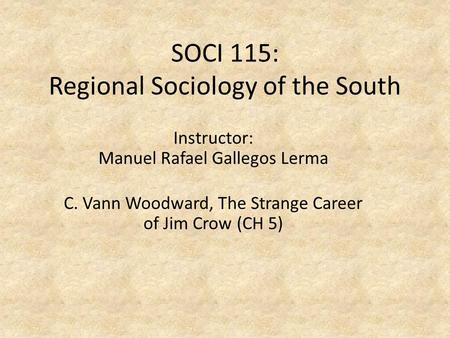 SOCI 115: Regional Sociology of the South Instructor: Manuel Rafael Gallegos Lerma C. Vann Woodward, The Strange Career of Jim Crow (CH 5)