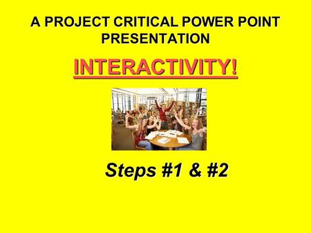 A PROJECT CRITICAL POWER POINT PRESENTATION INTERACTIVITY! Steps #1 & #2.
