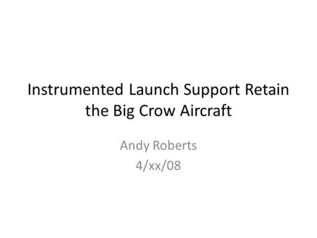 Instrumented Launch Support Retain the Big Crow Aircraft Andy Roberts 4/xx/08.
