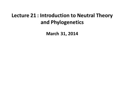 Lecture 21: Introduction to Neutral Theory and Phylogenetics March 31, 2014.