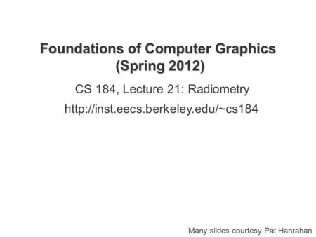 Foundations of Computer Graphics (Spring 2012) CS 184, Lecture 21: Radiometry  Many slides courtesy Pat Hanrahan.