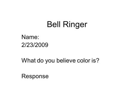 Bell Ringer Name: 2/23/2009 What do you believe color is? Response.