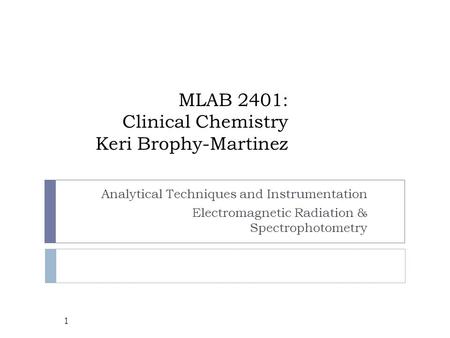 MLAB 2401: Clinical Chemistry Keri Brophy-Martinez Analytical Techniques and Instrumentation Electromagnetic Radiation & Spectrophotometry 1.