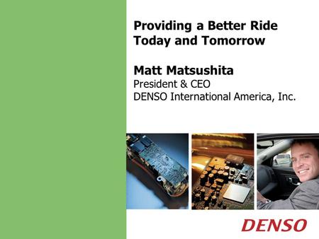 Providing a Better Ride Today and Tomorrow Matt Matsushita President & CEO DENSO International America, Inc.
