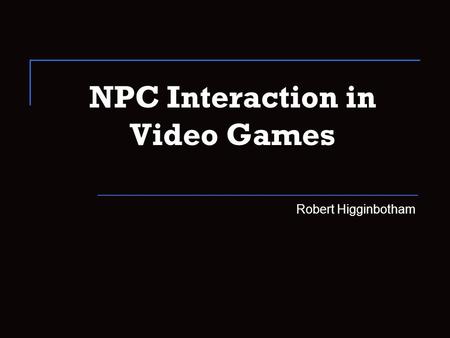 NPC Interaction in Video Games Robert Higginbotham.