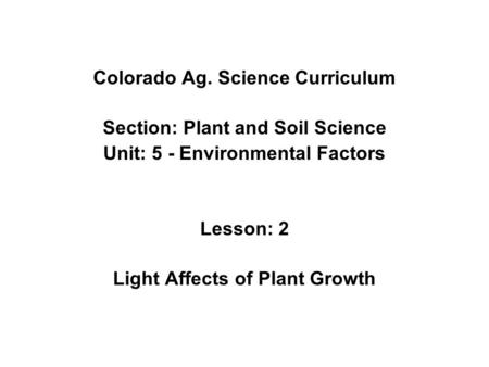 Colorado Ag. Science Curriculum Section: Plant and Soil Science Unit: 5 - Environmental Factors Lesson: 2 Light Affects of Plant Growth.