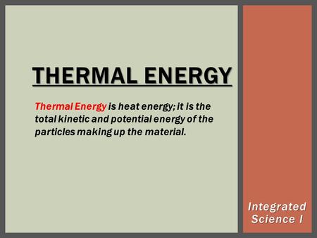 THERMAL ENERGY Integrated Science I Thermal Energy is heat energy; it is the total kinetic and potential energy of the particles making up the material.