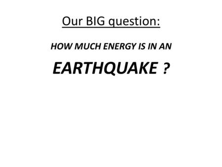 Our BIG question: HOW MUCH ENERGY IS IN AN EARTHQUAKE ?