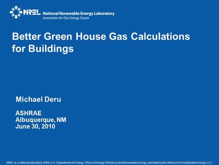 Michael Deru ASHRAE Albuquerque, NM June 30, 2010 Better Green House Gas Calculations for Buildings NREL is a national laboratory of the U.S. Department.