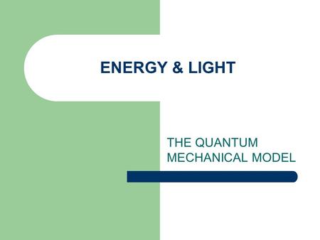 ENERGY & LIGHT THE QUANTUM MECHANICAL MODEL. Atomic Models What was Rutherford’s model of the atom like? What is the significance of the proton? What.