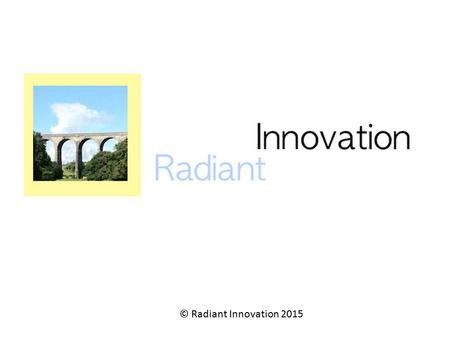 © Radiant Innovation 2015. Who Am I ? UK – based management consultancy – 1 person at present, but with growth plans Focused on change and innovation.