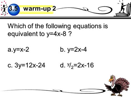 Which of the following equations is equivalent to y=4x-8 ? a.y=x-2b. y=2x-4 c. 3y=12x-24 d. y / 2 =2x-16 3.5 warm-up 2.