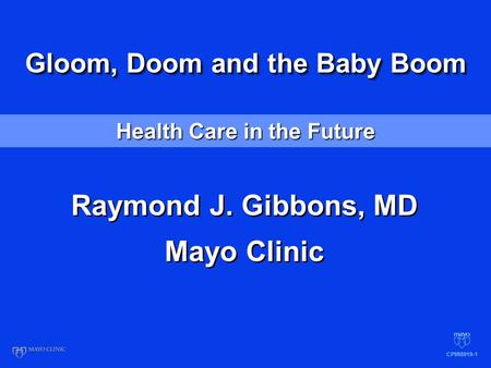 Health Care in the Future Gloom, Doom and the Baby Boom Raymond J. Gibbons, MD Mayo Clinic Raymond J. Gibbons, MD Mayo Clinic CP988919-1.