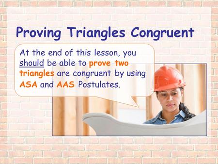 Proving Triangles Congruent At the end of this lesson, you should be able to prove two triangles are congruent by using ASA and AAS Postulates.