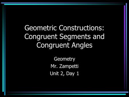 Geometric Constructions: Congruent Segments and Congruent Angles Geometry Mr. Zampetti Unit 2, Day 1.