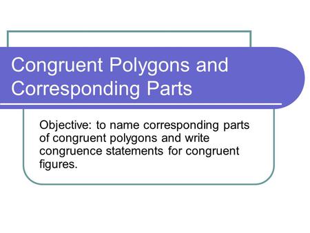 Congruent Polygons and Corresponding Parts Objective: to name corresponding parts of congruent polygons and write congruence statements for congruent figures.