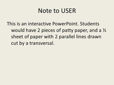 Note to USER This is an interactive PowerPoint. Students would have 2 pieces of patty paper, and a ½ sheet of paper with 2 parallel lines drawn cut by.