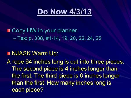 Do Now 4/3/13 Copy HW in your planner. –Text p. 338, #1-14, 19, 20, 22, 24, 25 NJASK Warm Up: A rope 64 inches long is cut into three pieces. The second.